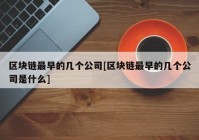 区块链最早的几个公司[区块链最早的几个公司是什么]