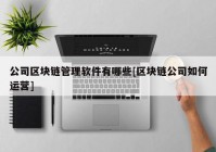 公司区块链管理软件有哪些[区块链公司如何运营]