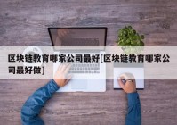 区块链教育哪家公司最好[区块链教育哪家公司最好做]