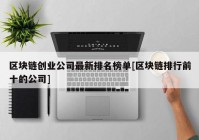 区块链创业公司最新排名榜单[区块链排行前十的公司]