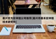 嘉兴官方区块链公司推荐[嘉兴市嘉禾区块链技术研究院]