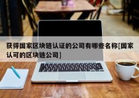 获得国家区块链认证的公司有哪些名称[国家认可的区块链公司]
