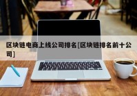 区块链电商上线公司排名[区块链排名前十公司]